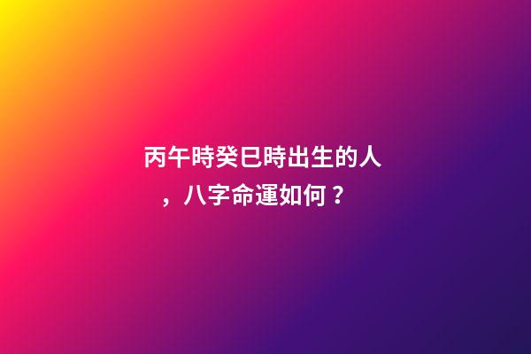 丙午時癸巳時出生的人，八字命運如何？